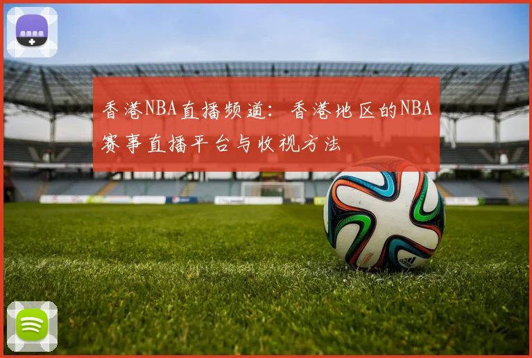 香港NBA直播频道:香港地区的NBA赛事直播平台与收视方法
