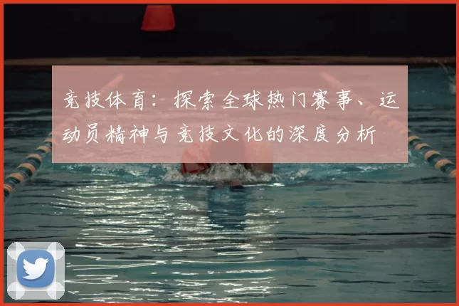 竞技体育：探索全球热门赛事、运动员精神与竞技文化的深度分析