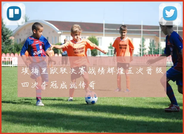 埃梅里欧联决赛战绩辉煌五次晋级四次夺冠成就传奇