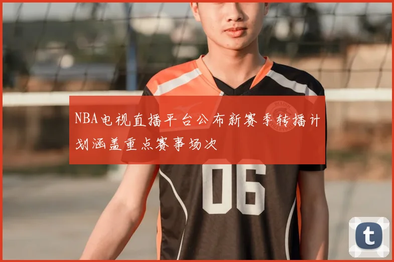 NBA电视直播平台公布新赛季转播计划涵盖重点赛事场次