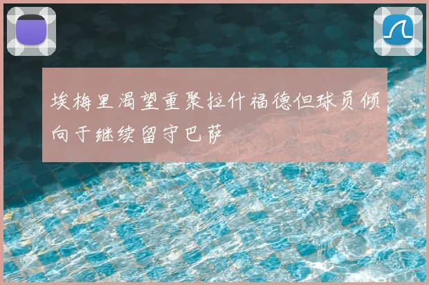 埃梅里渴望重聚拉什福德但球员倾向于继续留守巴萨