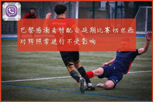 巴黎感谢南特配合延期比赛切尔西对阵照常进行不受影响