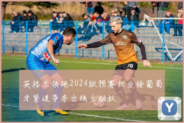 英格兰领跑2024欧预赛积分榜葡萄牙紧追争夺出线主动权