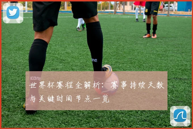 世界杯赛程全解析:赛事持续天数与关键时间节点一览