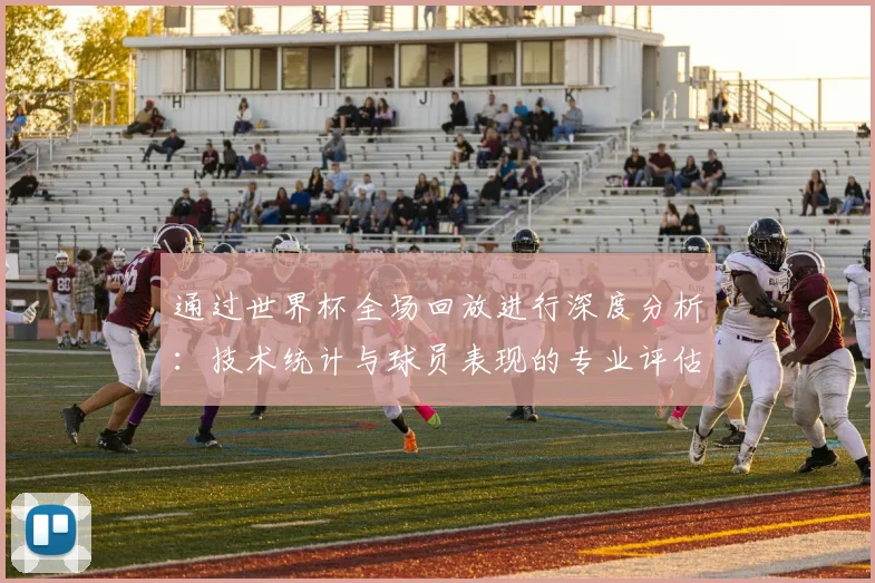 通过世界杯全场回放进行深度分析：技术统计与球员表现的专业评估