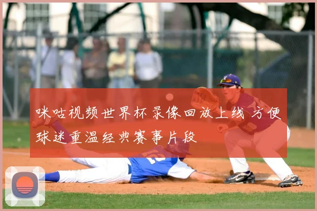 咪咕视频世界杯录像回放上线 方便球迷重温经典赛事片段
