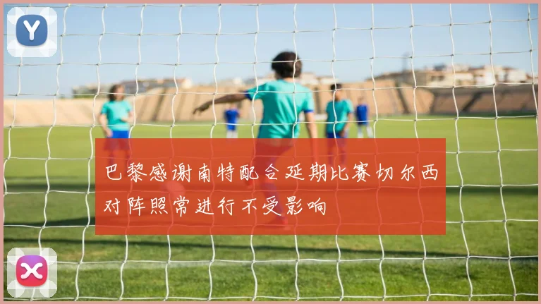 巴黎感谢南特配合延期比赛切尔西对阵照常进行不受影响