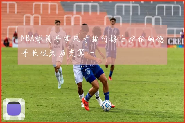 NBA球员手掌尺寸排行榜出炉伦纳德手长位列历史第一