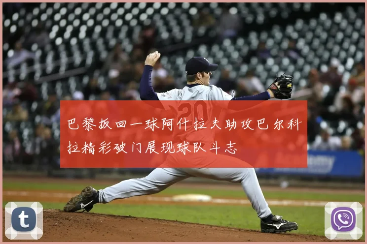 巴黎扳回一球阿什拉夫助攻巴尔科拉精彩破门展现球队斗志