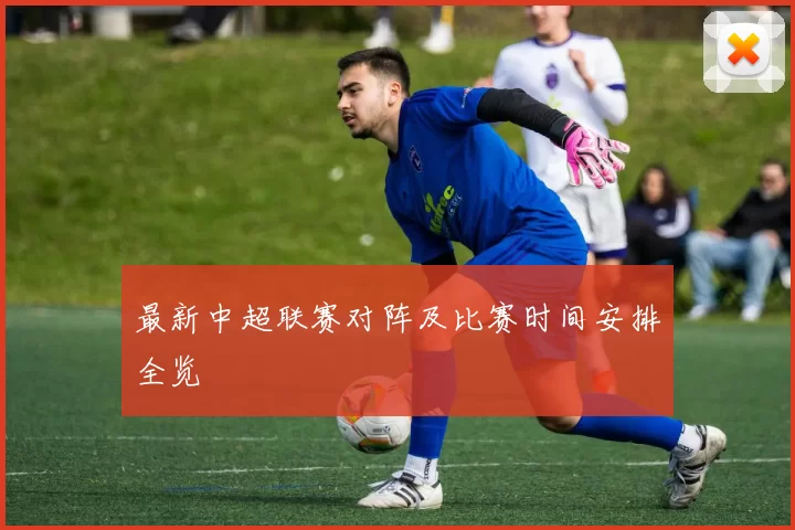 最新中超联赛对阵及比赛时间安排全览