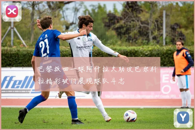 巴黎扳回一球阿什拉夫助攻巴尔科拉精彩破门展现球队斗志