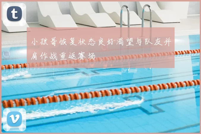 小孩哥恢复状态良好渴望与队友并肩作战重返赛场