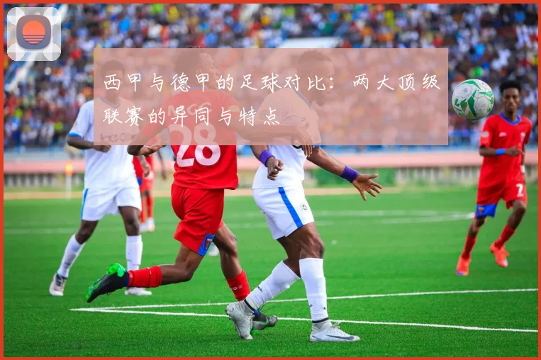 西甲与德甲的足球对比:两大顶级联赛的异同与特点