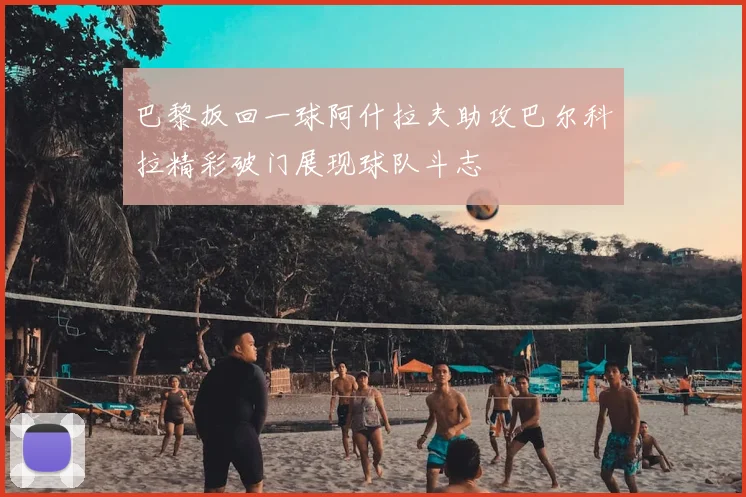 巴黎扳回一球阿什拉夫助攻巴尔科拉精彩破门展现球队斗志