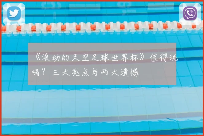 《滚动的天空足球世界杯》值得玩吗?三大亮点与两大遗憾