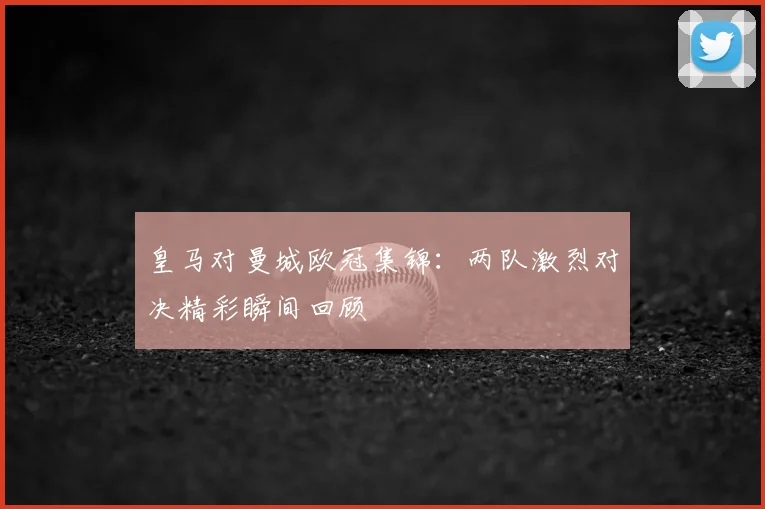 皇马对曼城欧冠集锦:两队激烈对决精彩瞬间回顾