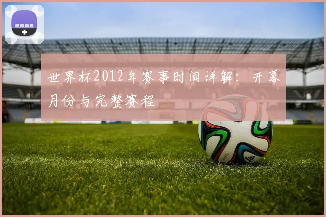 世界杯2012年赛事时间详解：开幕月份与完整赛程