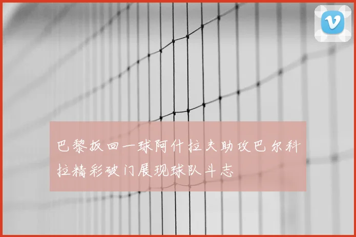 巴黎扳回一球阿什拉夫助攻巴尔科拉精彩破门展现球队斗志