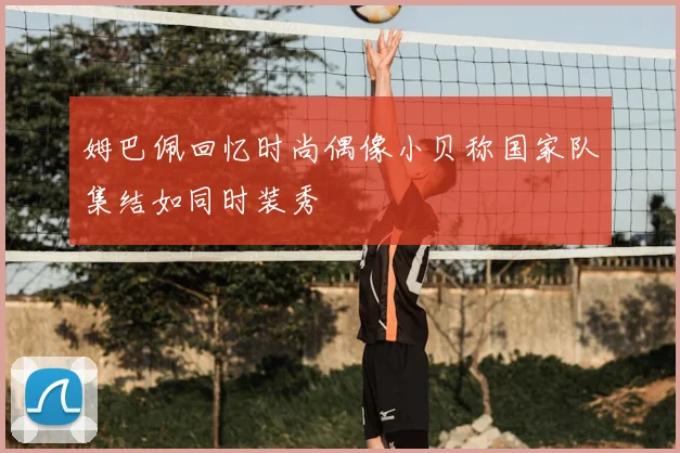 姆巴佩回忆时尚偶像小贝称国家队集结如同时装秀