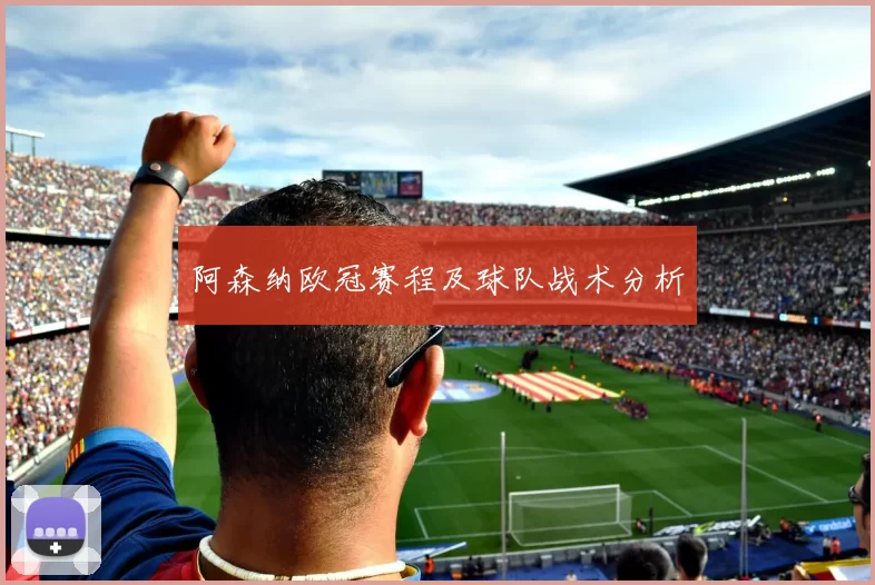 阿森纳欧冠赛程及球队战术分析