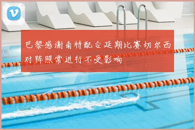巴黎感谢南特配合延期比赛切尔西对阵照常进行不受影响