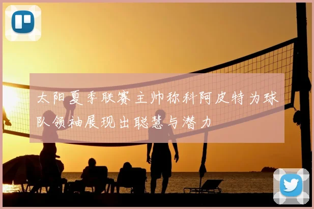 太阳夏季联赛主帅称科阿皮特为球队领袖展现出聪慧与潜力