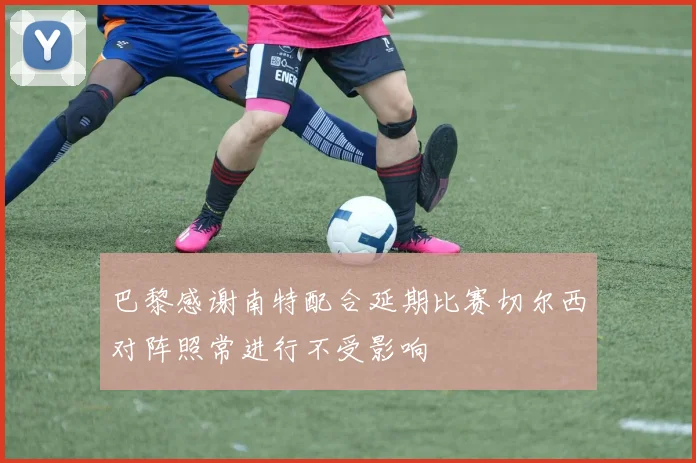 巴黎感谢南特配合延期比赛切尔西对阵照常进行不受影响