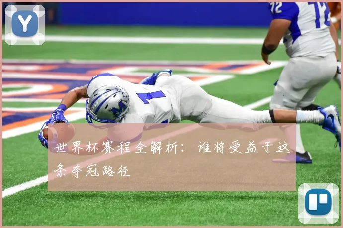 世界杯赛程全解析:谁将受益于这条夺冠路径