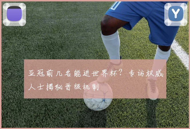 亚冠前几名能进世界杯?专访权威人士揭秘晋级机制