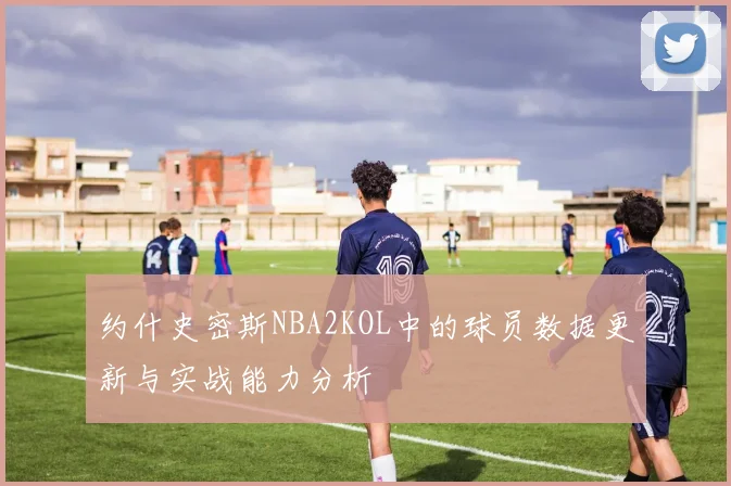 约什史密斯NBA2KOL中的球员数据更新与实战能力分析