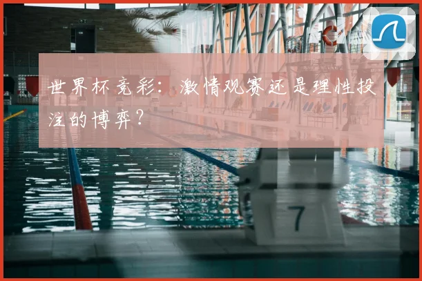 世界杯竞彩:激情观赛还是理性投注的博弈?