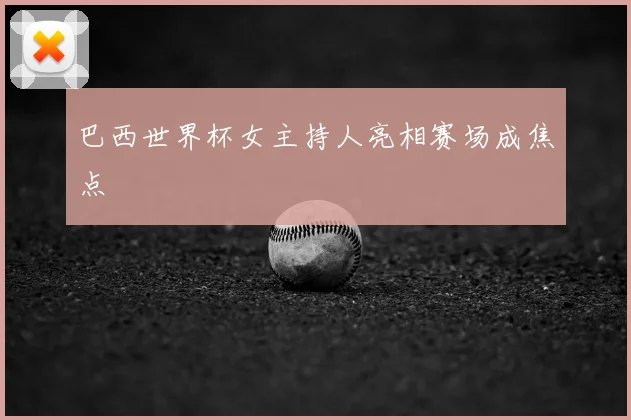巴西世界杯女主持人亮相赛场成焦点