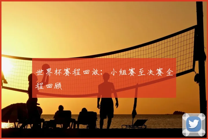 世界杯赛程回放：小组赛至决赛全程回顾