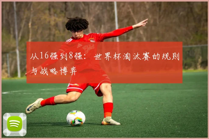 从16强到8强:世界杯淘汰赛的规则与战略博弈