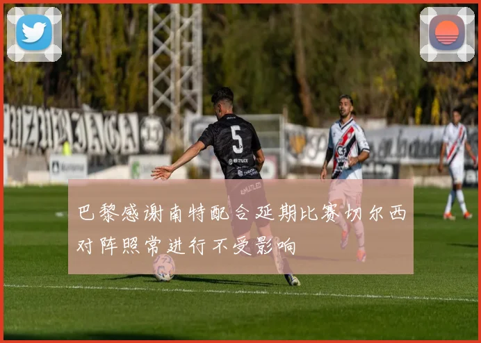 巴黎感谢南特配合延期比赛切尔西对阵照常进行不受影响