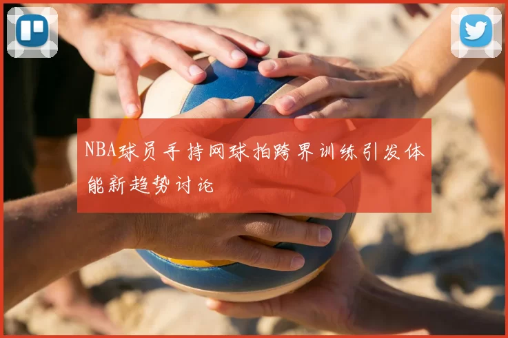 NBA球员手持网球拍跨界训练引发体能新趋势讨论