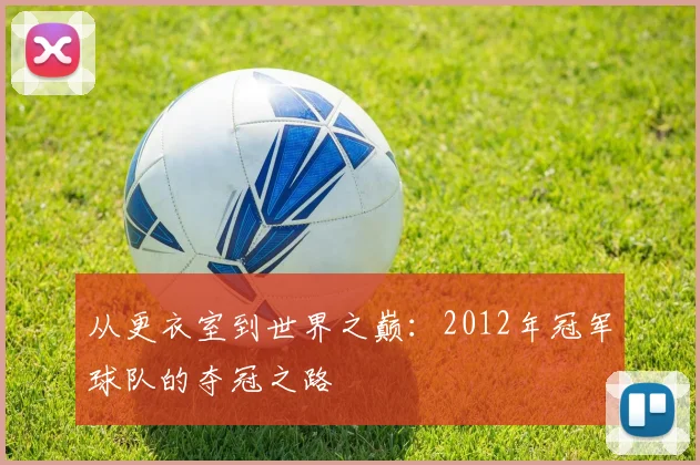 从更衣室到世界之巅：2012年冠军球队的夺冠之路