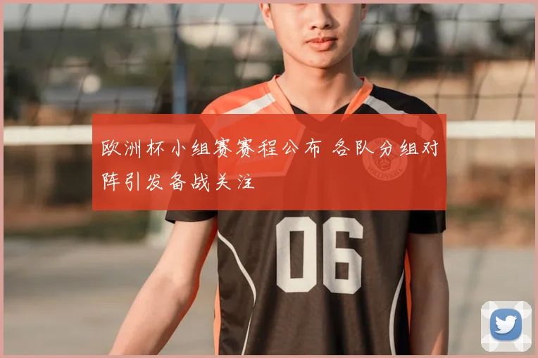 欧洲杯小组赛赛程公布 各队分组对阵引发备战关注