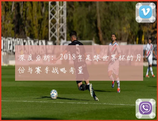 深度分析:2018年足球世界杯的月份与赛季战略考量