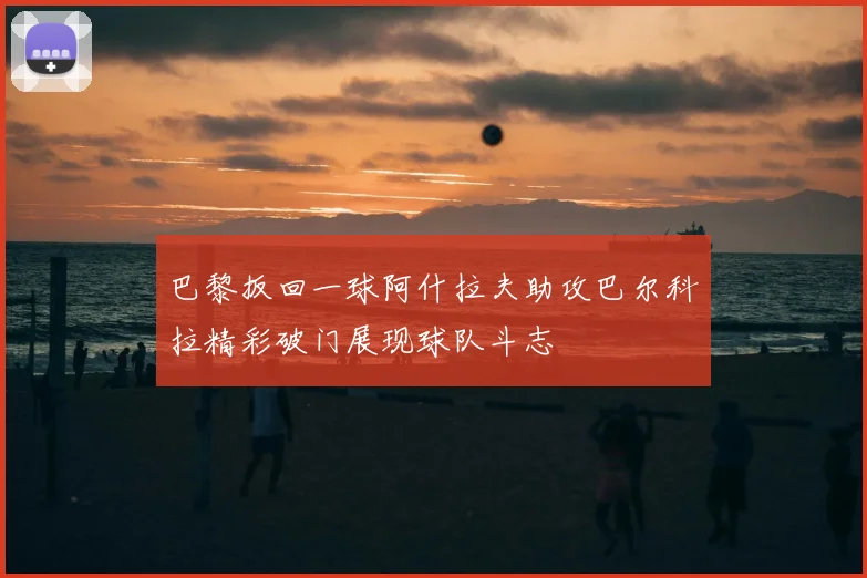 巴黎扳回一球阿什拉夫助攻巴尔科拉精彩破门展现球队斗志