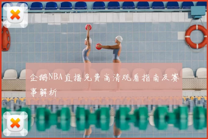 企鹅NBA直播免费高清观看指南及赛事解析