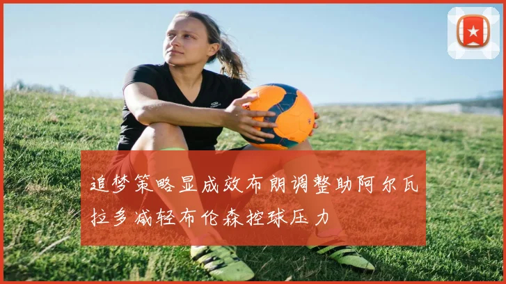 追梦策略显成效布朗调整助阿尔瓦拉多减轻布伦森控球压力