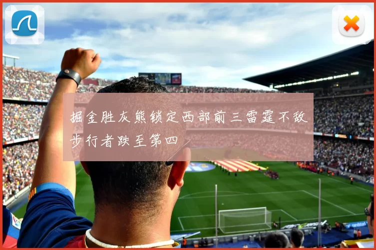 掘金胜灰熊锁定西部前三雷霆不敌步行者跌至第四