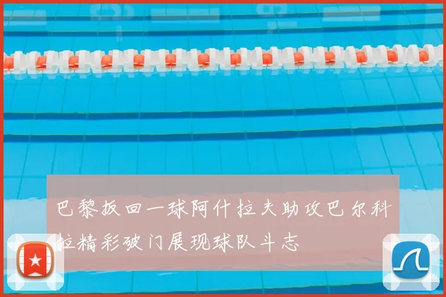 巴黎扳回一球阿什拉夫助攻巴尔科拉精彩破门展现球队斗志