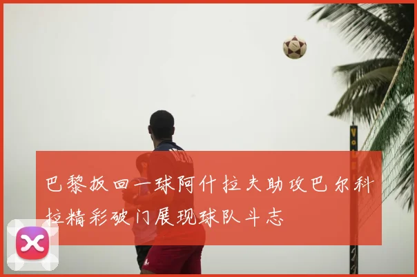 巴黎扳回一球阿什拉夫助攻巴尔科拉精彩破门展现球队斗志