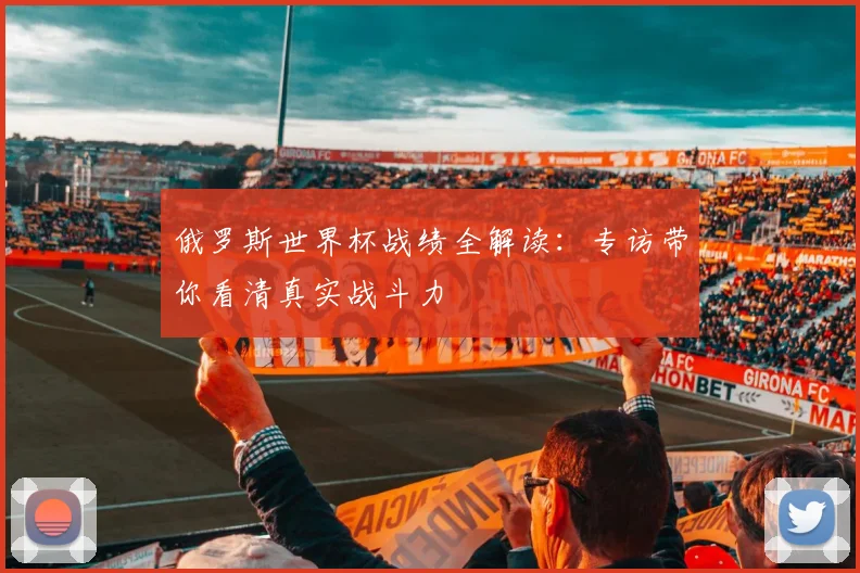 俄罗斯世界杯战绩全解读:专访带你看清真实战斗力