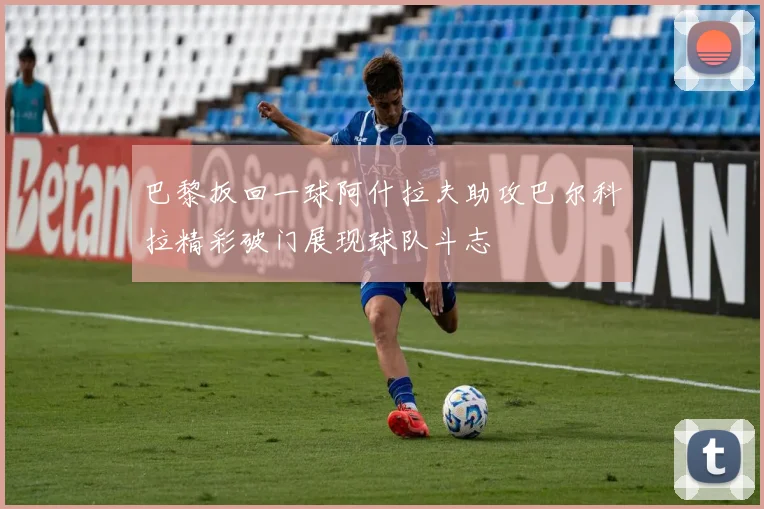 巴黎扳回一球阿什拉夫助攻巴尔科拉精彩破门展现球队斗志