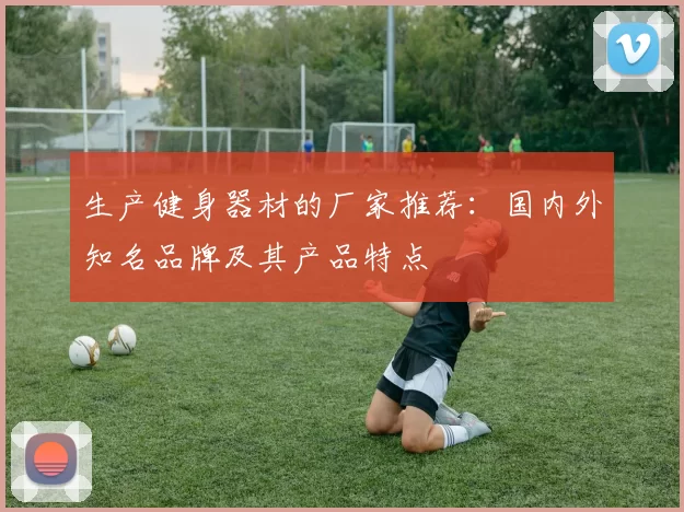 生产健身器材的厂家推荐：国内外知名品牌及其产品特点