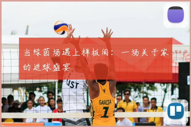 当绿茵场遇上样板间:一场关于家的进球盛宴
