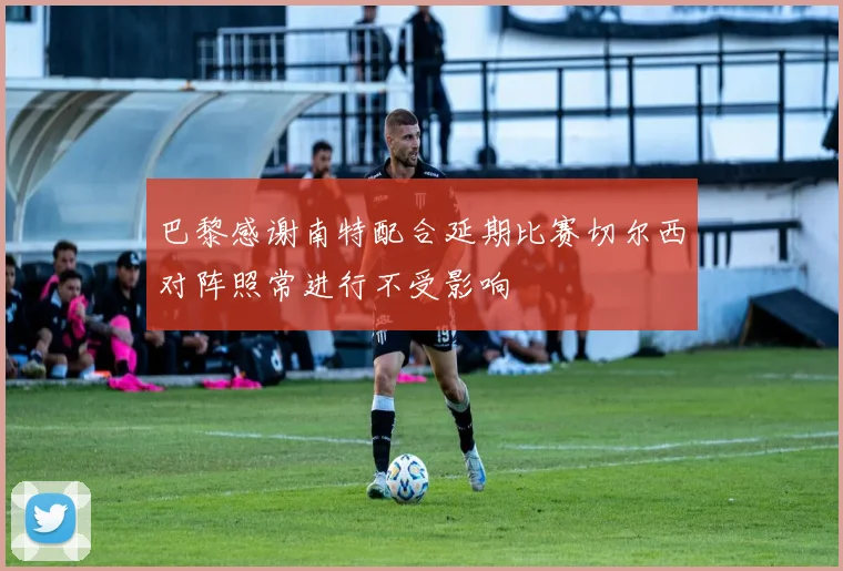 巴黎感谢南特配合延期比赛切尔西对阵照常进行不受影响